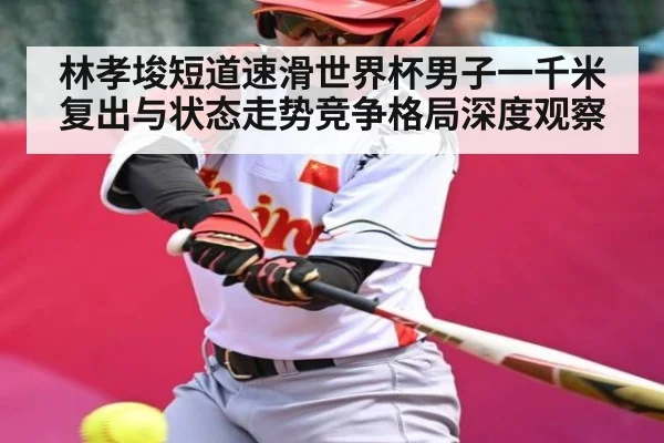 林孝埈短道速滑世界杯男子一千米复出与状态走势竞争格局深度观察