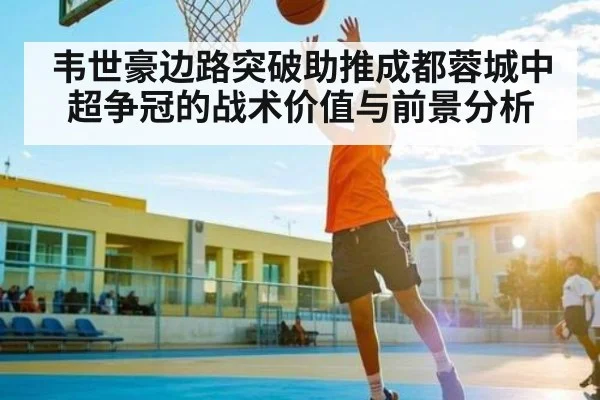 韦世豪边路突破助推成都蓉城中超争冠的战术价值与前景分析