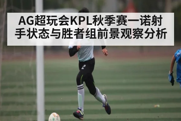 AG超玩会KPL秋季赛一诺射手状态与胜者组前景观察分析