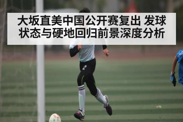 大坂直美中国公开赛复出 发球状态与硬地回归前景深度分析
