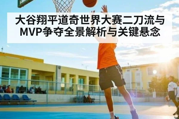 大谷翔平道奇世界大赛二刀流与MVP争夺全景解析与关键悬念