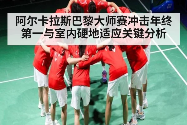 阿尔卡拉斯巴黎大师赛冲击年终第一与室内硬地适应关键分析
