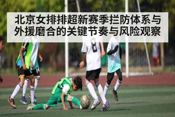 北京女排排超新赛季拦防体系与外援磨合的关键节奏与风险观察